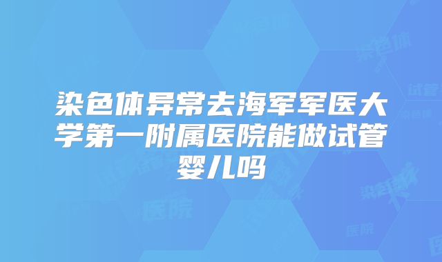 染色体异常去海军军医大学第一附属医院能做试管婴儿吗