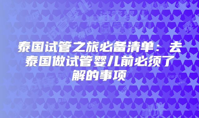 泰国试管之旅必备清单:去泰国做试管婴儿前必须了解的事项