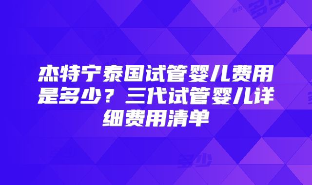 杰特宁泰国试管婴儿费用是多少？三代试管婴儿详细费用清单