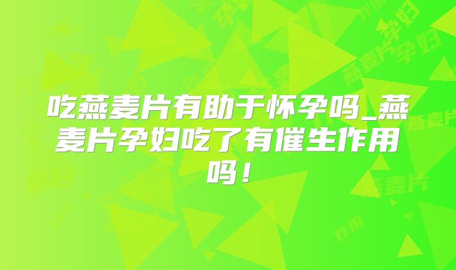 吃燕麦片有助于怀孕吗_燕麦片孕妇吃了有催生作用吗!