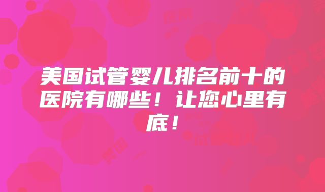 美国试管婴儿排名前十的医院有哪些!让您心里有底!