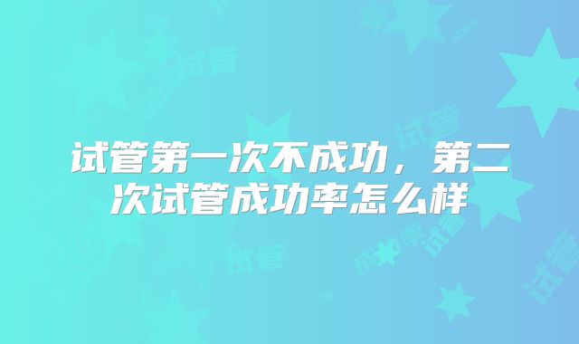 试管第一次不成功，第二次试管成功率怎么样