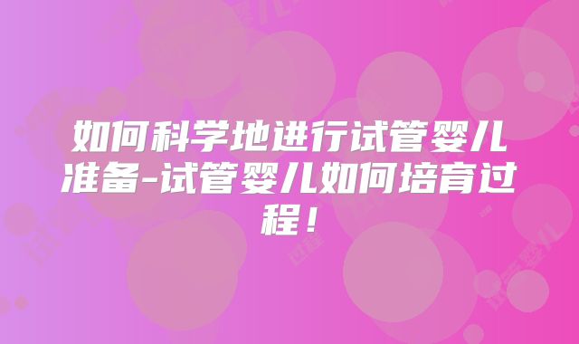 如何科学地进行试管婴儿准备-试管婴儿如何培育过程！