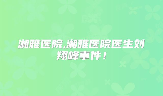 湘雅医院,湘雅医院医生刘翔峰事件！