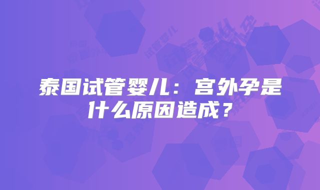 泰国试管婴儿：宫外孕是什么原因造成？
