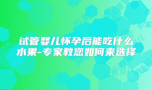 试管婴儿怀孕后能吃什么水果-专家教您如何来选择