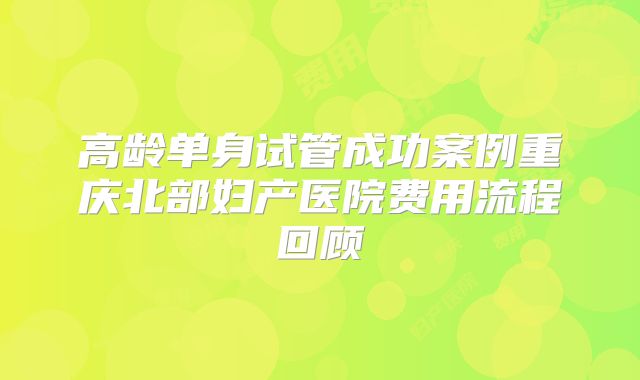 高龄单身试管成功案例重庆北部妇产医院费用流程回顾