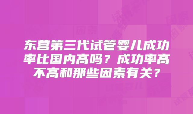 东营第三代试管婴儿成功率比国内高吗？成功率高不高和那些因素有关？