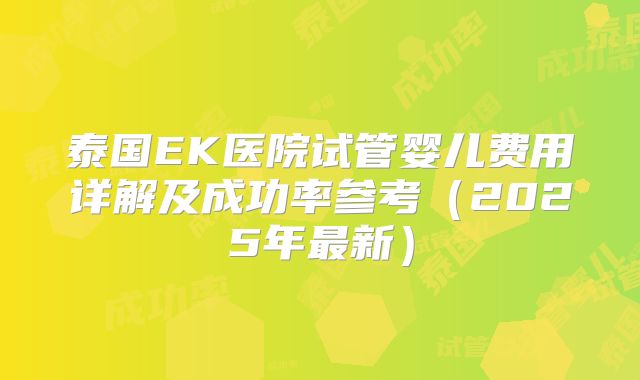 泰国EK医院试管婴儿费用详解及成功率参考（2025年最新）