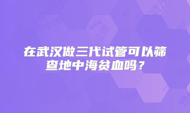 在武汉做三代试管可以筛查地中海贫血吗？