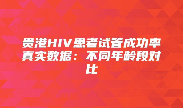贵港HIV患者试管成功率真实数据：不同年龄段对比