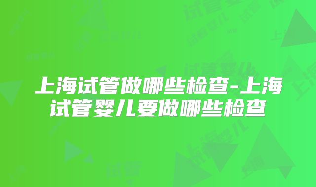上海试管做哪些检查-上海试管婴儿要做哪些检查