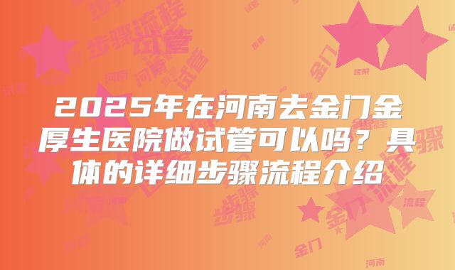 2025年在河南去金门金厚生医院做试管可以吗？具体的详细步骤流程介绍