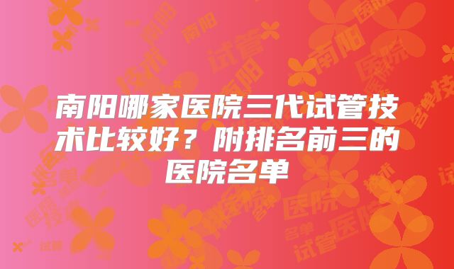 南阳哪家医院三代试管技术比较好？附排名前三的医院名单