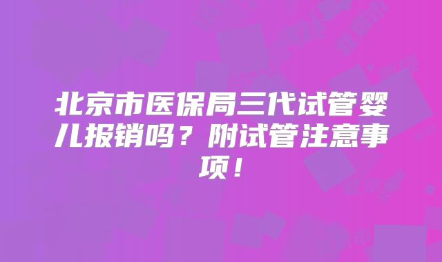 北京市医保局三代试管婴儿报销吗？附试管注意事项！