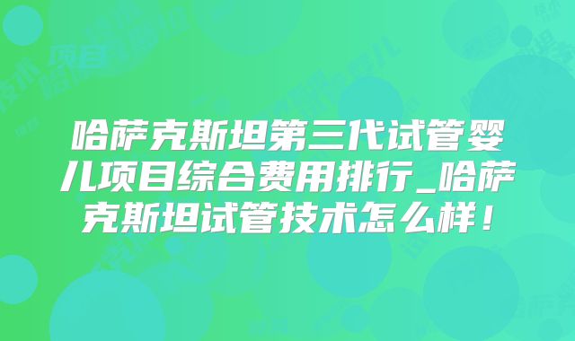哈萨克斯坦第三代试管婴儿项目综合费用排行_哈萨克斯坦试管技术怎么样！