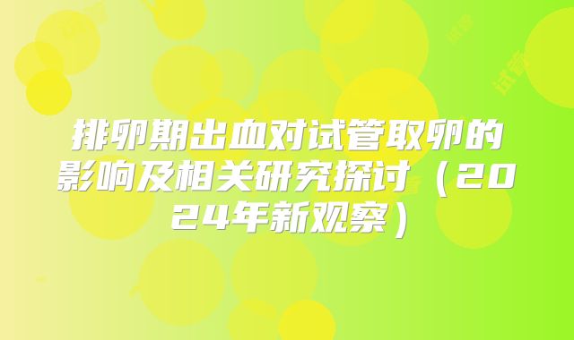 排卵期出血对试管取卵的影响及相关研究探讨(2024年新观察)