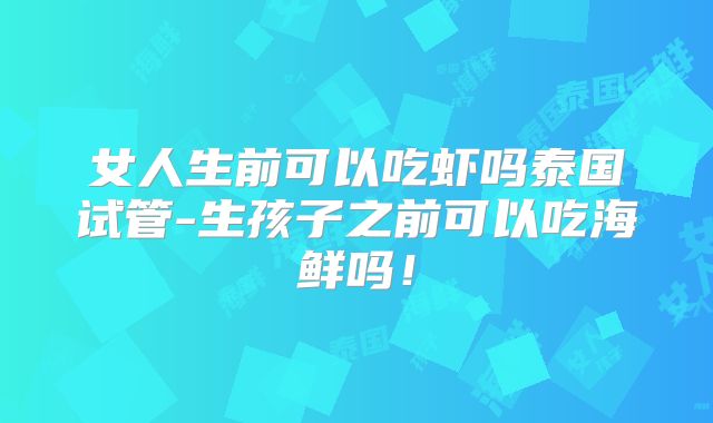 女人生前可以吃虾吗泰国试管-生孩子之前可以吃海鲜吗!