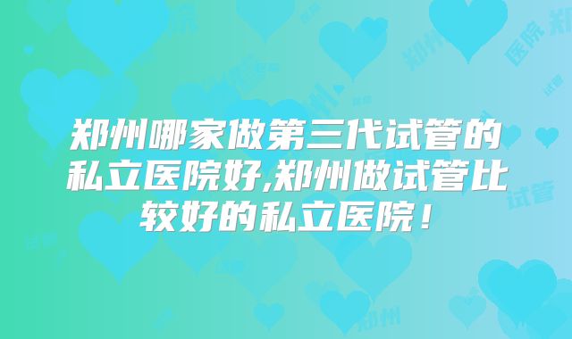 郑州哪家做第三代试管的私立医院好,郑州做试管比较好的私立医院！