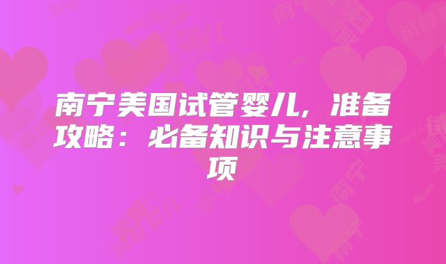 南宁美国试管婴儿, 准备攻略：必备知识与注意事项