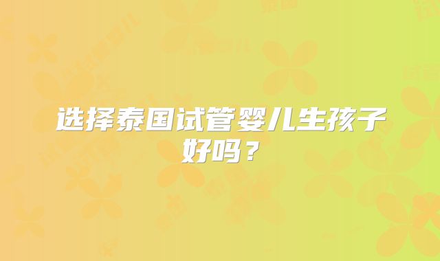 选择泰国试管婴儿生孩子好吗?