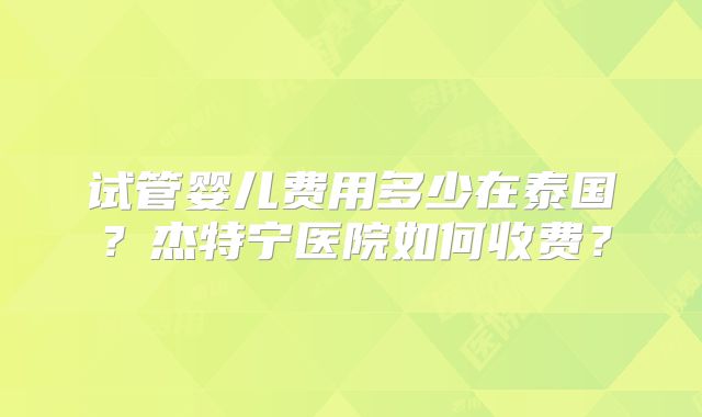 试管婴儿费用多少在泰国？杰特宁医院如何收费？