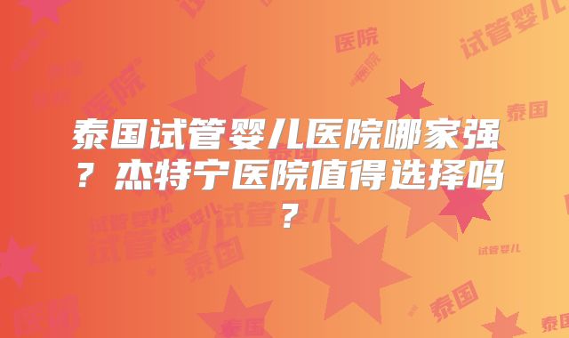 泰国试管婴儿医院哪家强？杰特宁医院值得选择吗？
