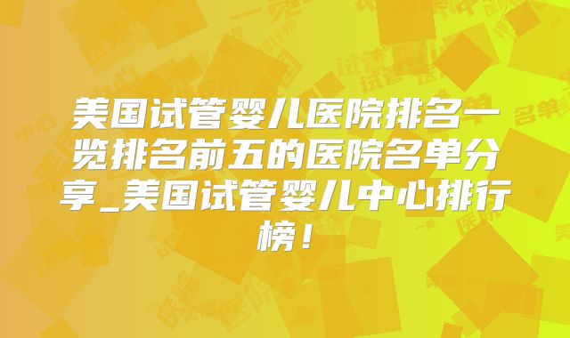 美国试管婴儿医院排名一览排名前五的医院名单分享_美国试管婴儿中心排行榜!