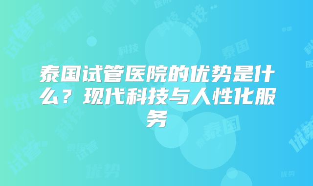 泰国试管医院的优势是什么？现代科技与人性化服务