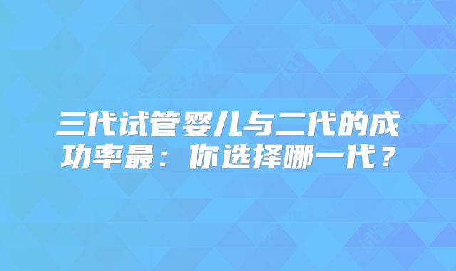 三代试管婴儿与二代的成功率最：你选择哪一代？
