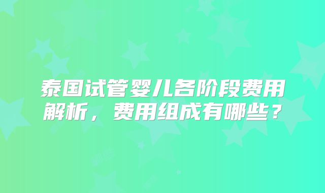 泰国试管婴儿各阶段费用解析,费用组成有哪些?