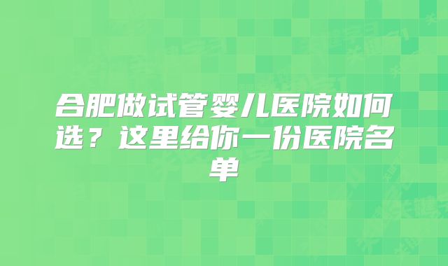 合肥做试管婴儿医院如何选？这里给你一份医院名单