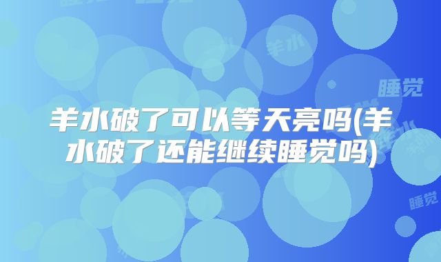 羊水破了可以等天亮吗(羊水破了还能继续睡觉吗)