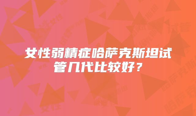 女性弱精症哈萨克斯坦试管几代比较好？