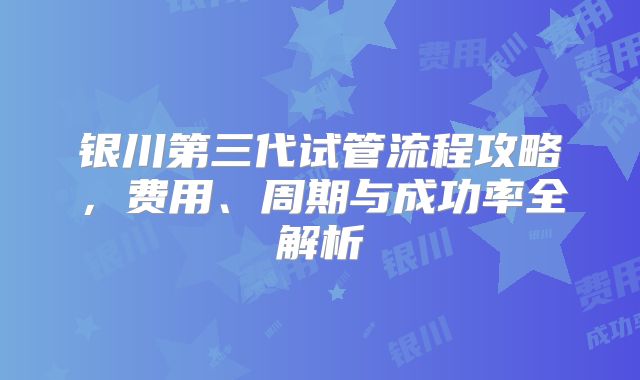 银川第三代试管流程攻略，费用、周期与成功率全解析
