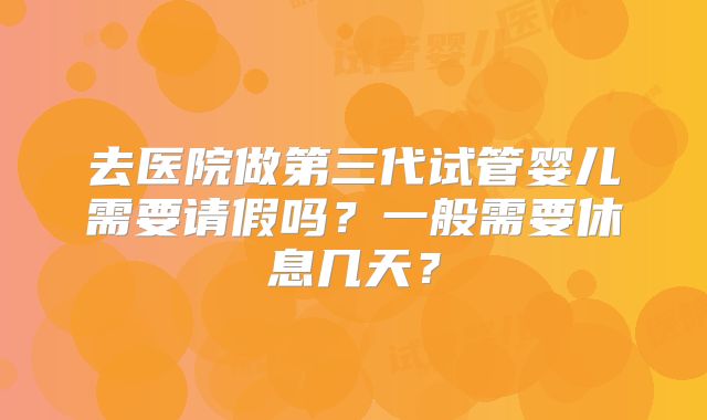 去医院做第三代试管婴儿需要请假吗？一般需要休息几天？