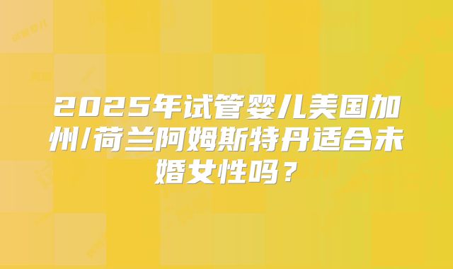 2025年试管婴儿美国加州/荷兰阿姆斯特丹适合未婚女性吗？