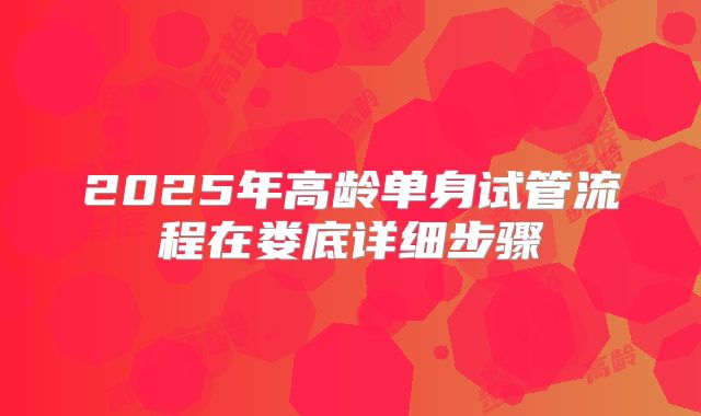 2025年高龄单身试管流程在娄底详细步骤