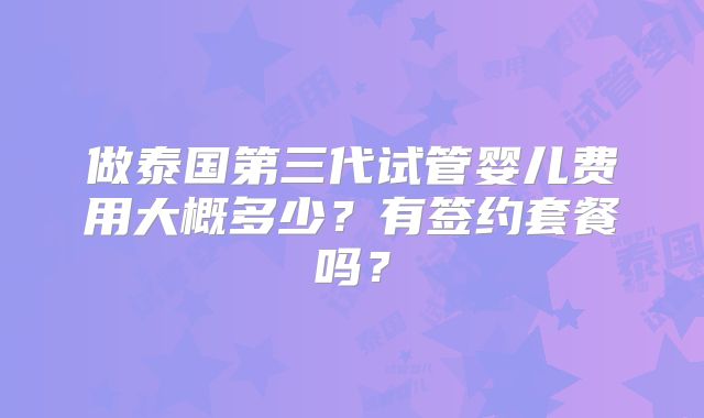 做泰国第三代试管婴儿费用大概多少？有签约套餐吗？