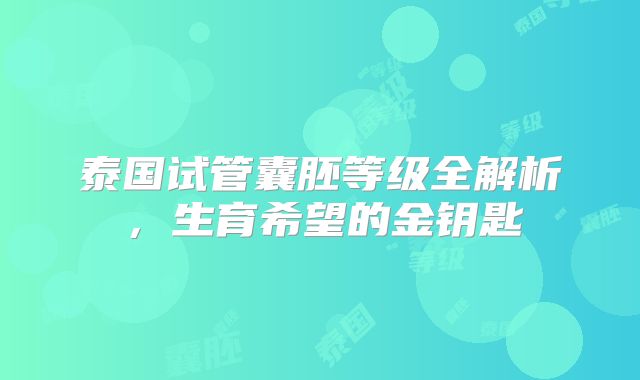 泰国试管囊胚等级全解析，生育希望的金钥匙