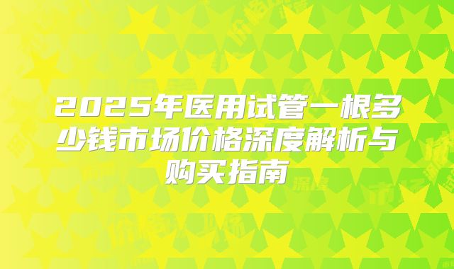 2025年医用试管一根多少钱市场价格深度解析与购买指南