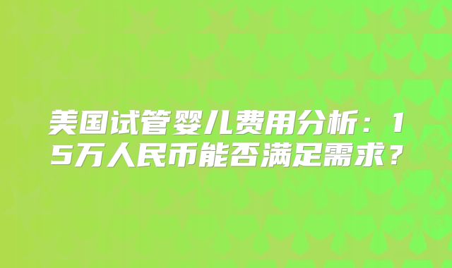 美国试管婴儿费用分析：15万人民币能否满足需求？