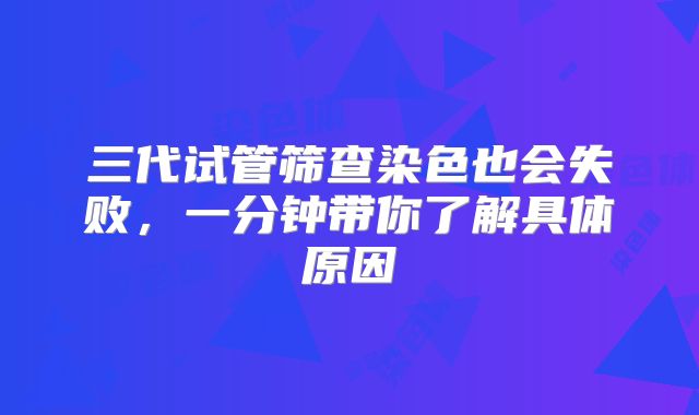 三代试管筛查染色也会失败，一分钟带你了解具体原因