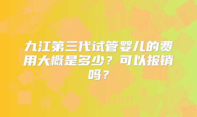 九江第三代试管婴儿的费用大概是多少？可以报销吗？