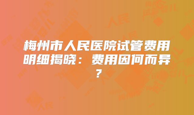 梅州市人民医院试管费用明细揭晓：费用因何而异？