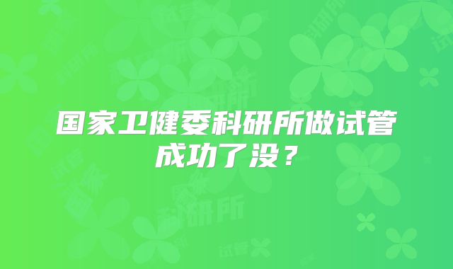 国家卫健委科研所做试管成功了没？