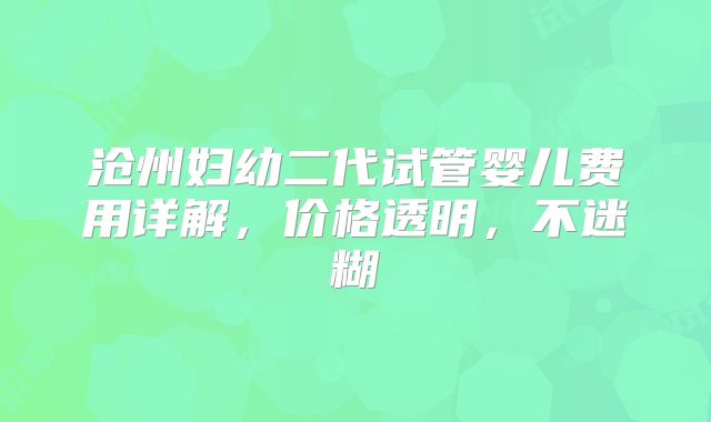 沧州妇幼二代试管婴儿费用详解，价格透明，不迷糊