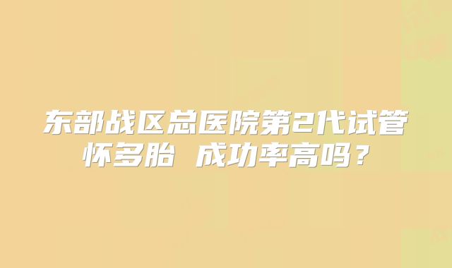 东部战区总医院第2代试管怀多胎 成功率高吗?