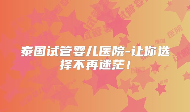 泰国试管婴儿医院-让你选择不再迷茫!