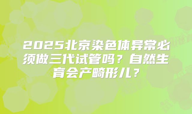 2025北京染色体异常必须做三代试管吗?自然生育会产畸形儿?